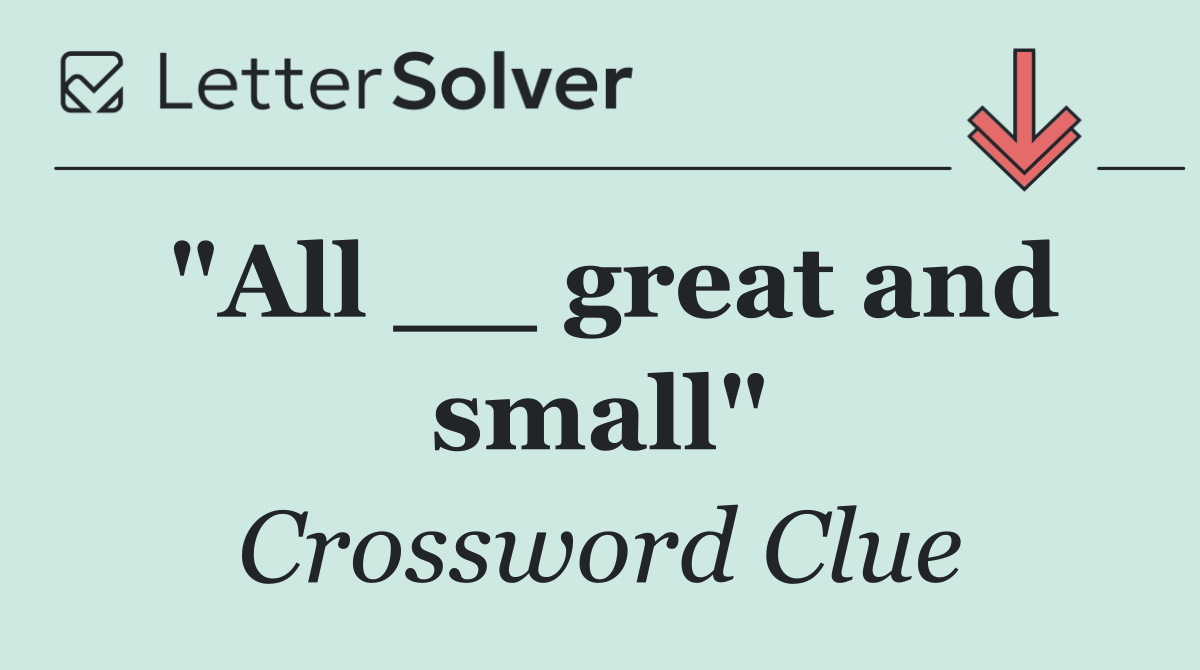 "All __ great and small"