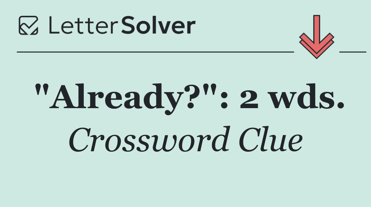 "Already?": 2 wds.