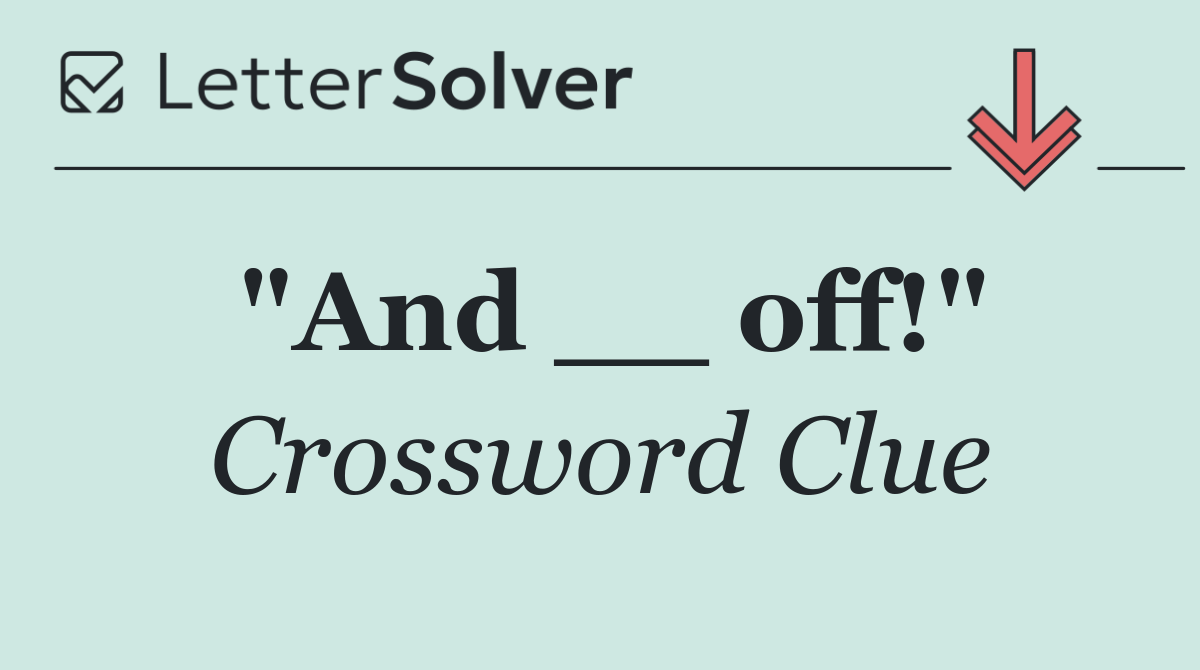 "And __ off!"