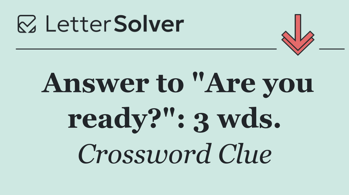 Answer to "Are you ready?": 3 wds.