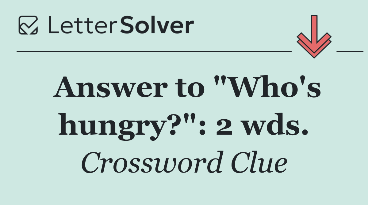 Answer to "Who's hungry?": 2 wds.