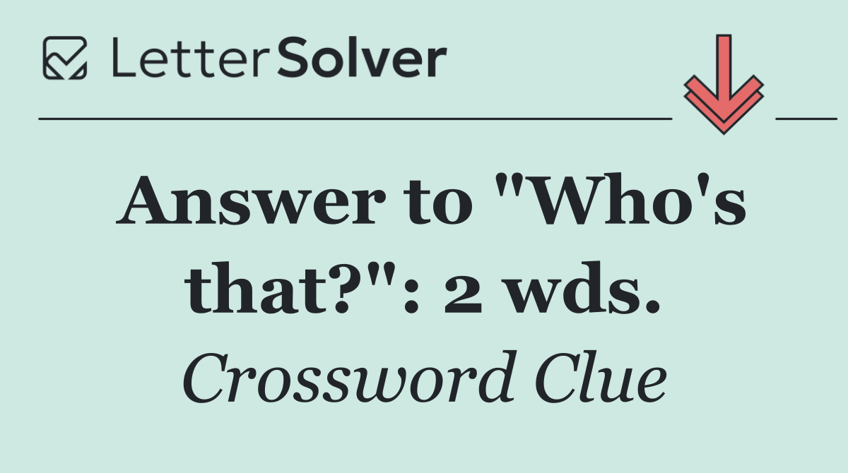 Answer to "Who's that?": 2 wds.