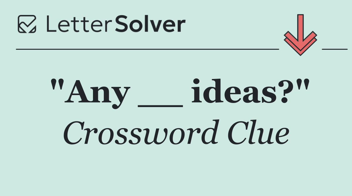 "Any __ ideas?"