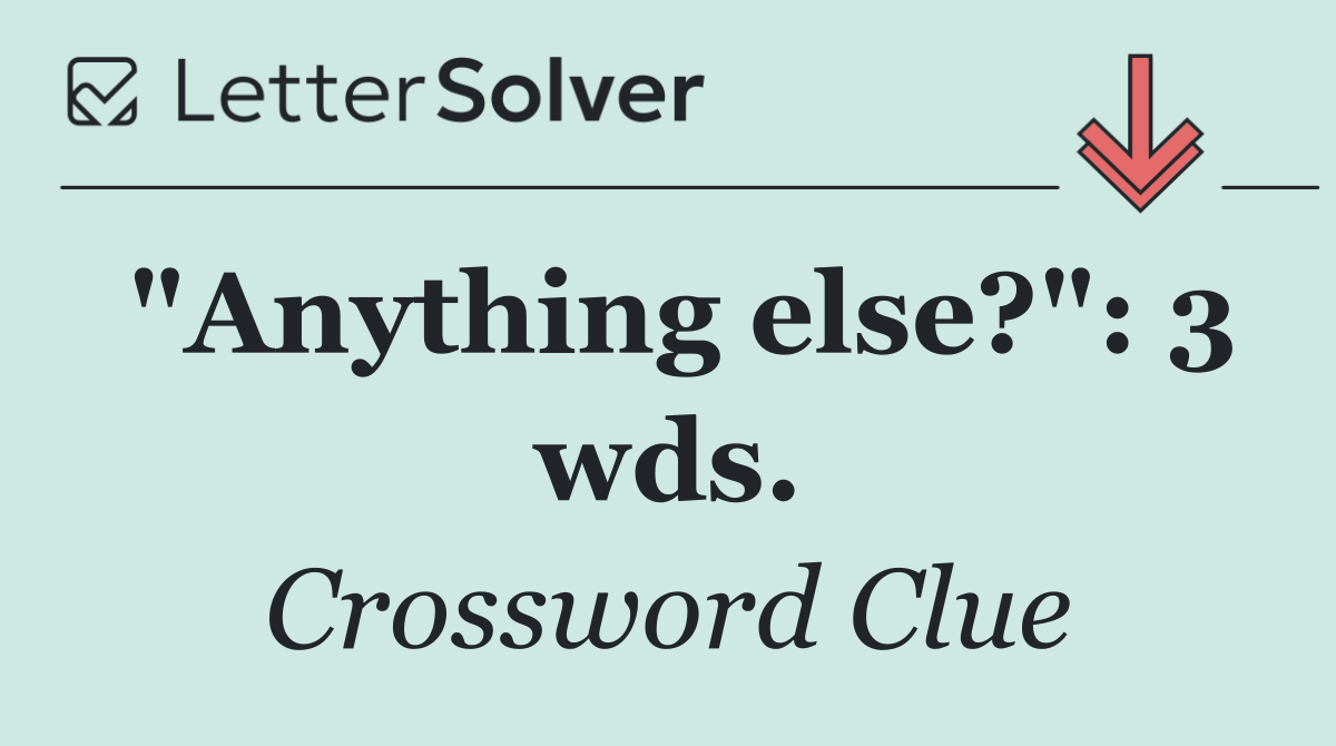 "Anything else?": 3 wds.