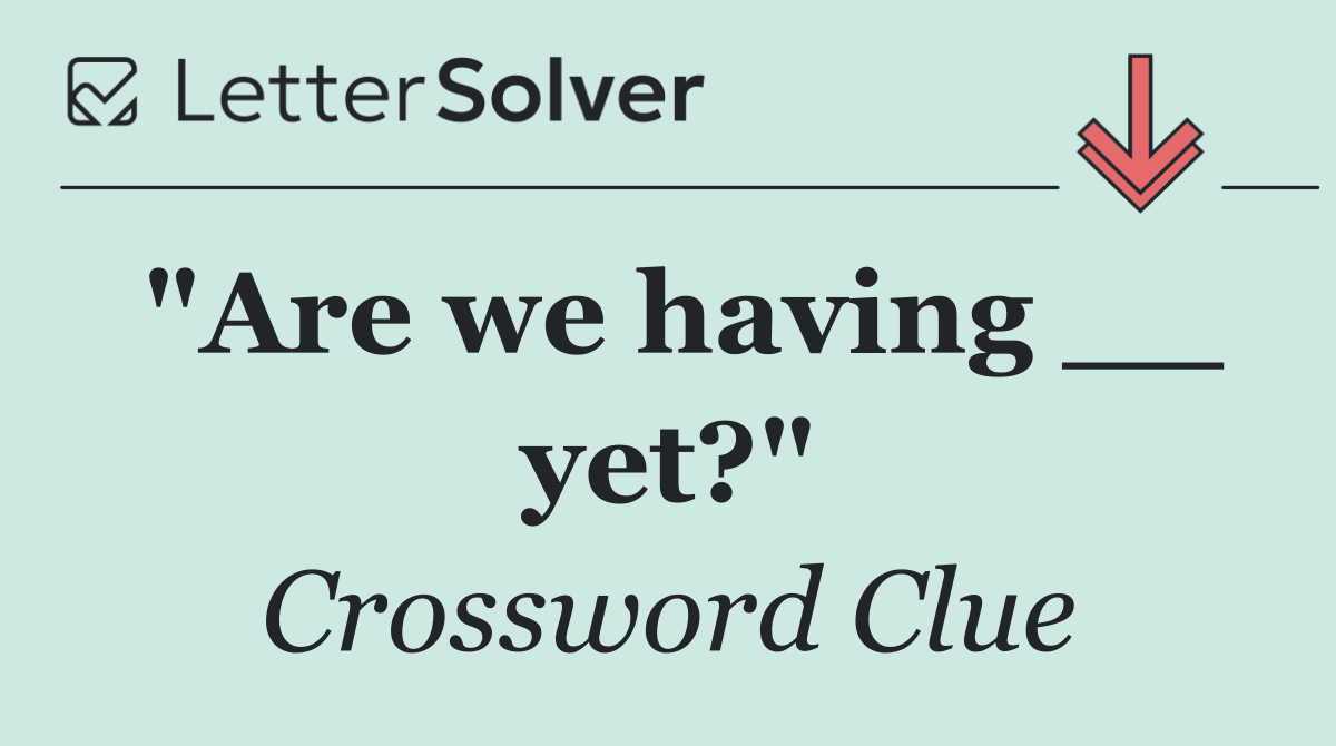 "Are we having __ yet?"
