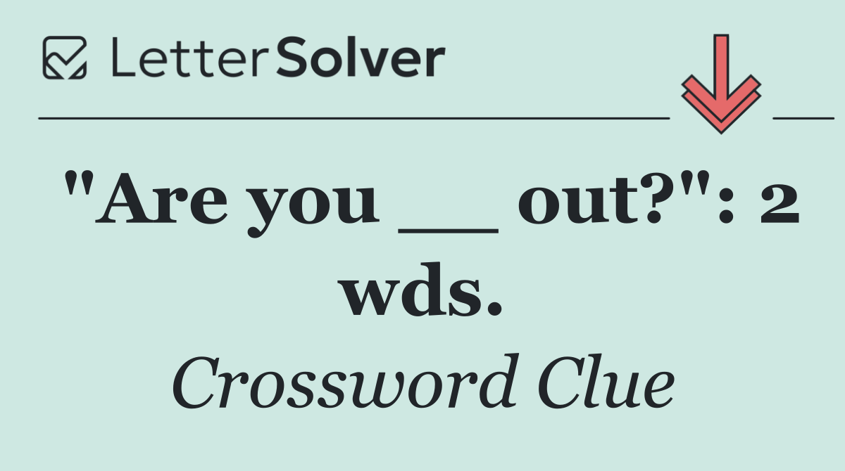 "Are you __ out?": 2 wds.