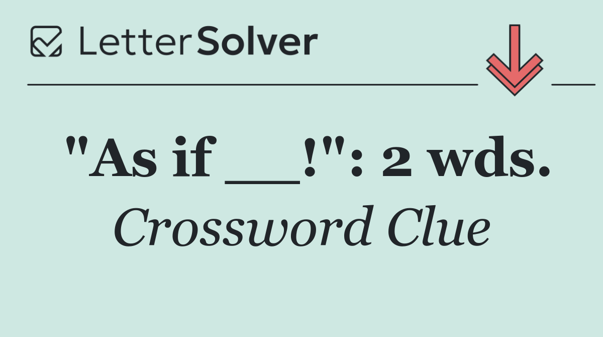 "As if __!": 2 wds.