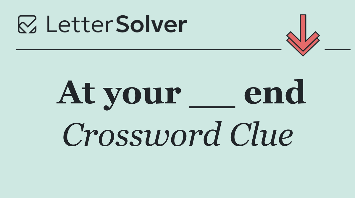 At your __ end