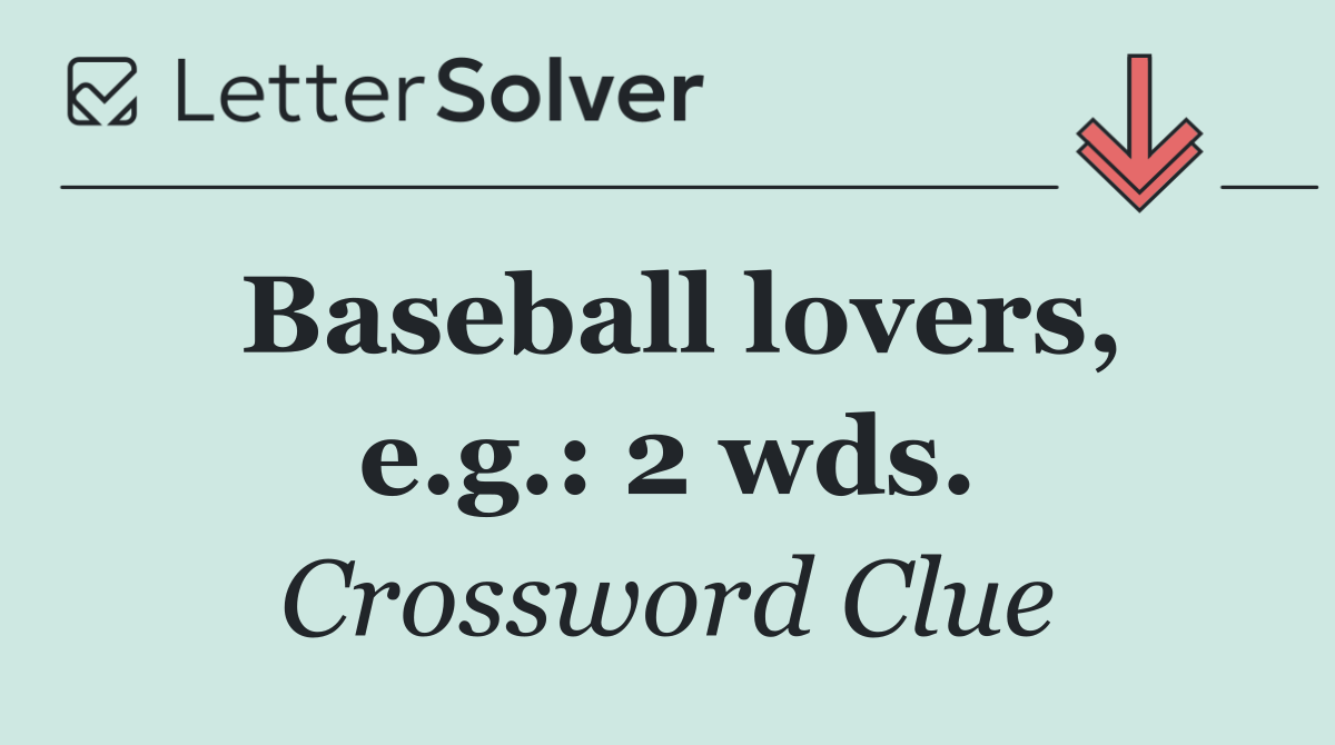Baseball lovers, e.g.: 2 wds.