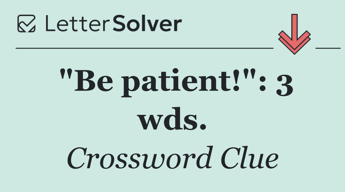 "Be patient!": 3 wds.