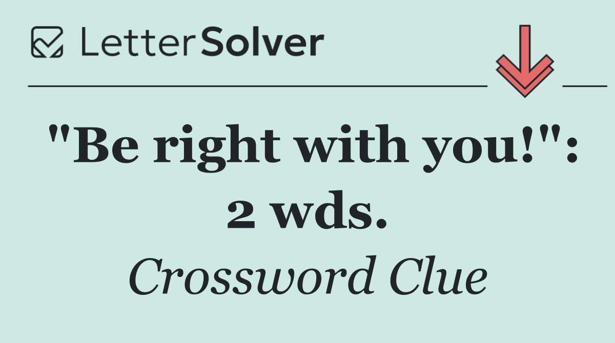 "Be right with you!": 2 wds.