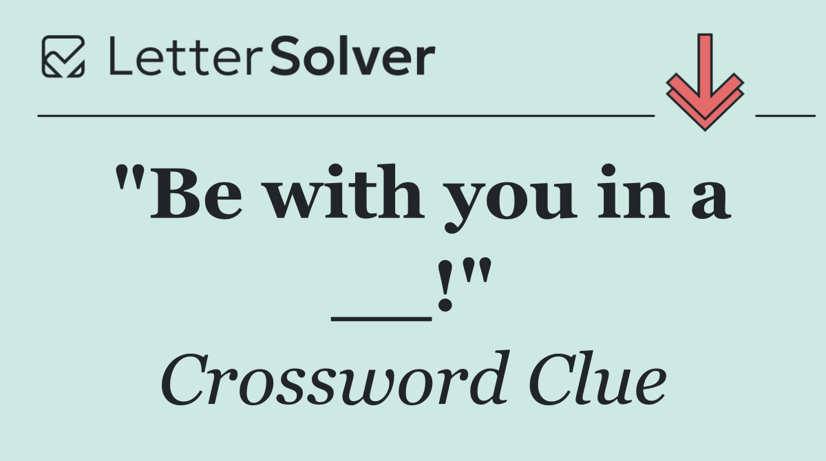 "Be with you in a __!"
