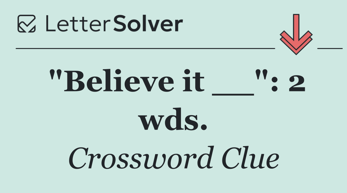 "Believe it __": 2 wds.