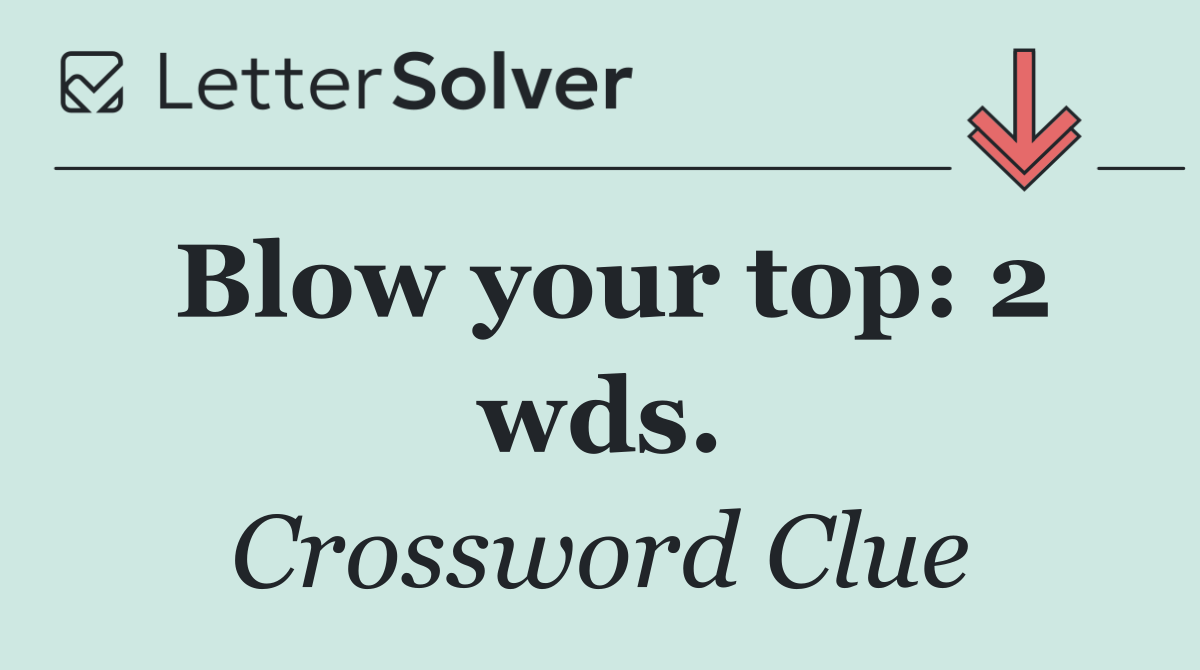 Blow your top: 2 wds.