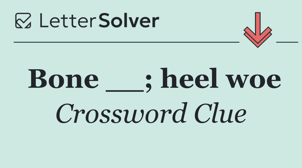 Bone __; heel woe