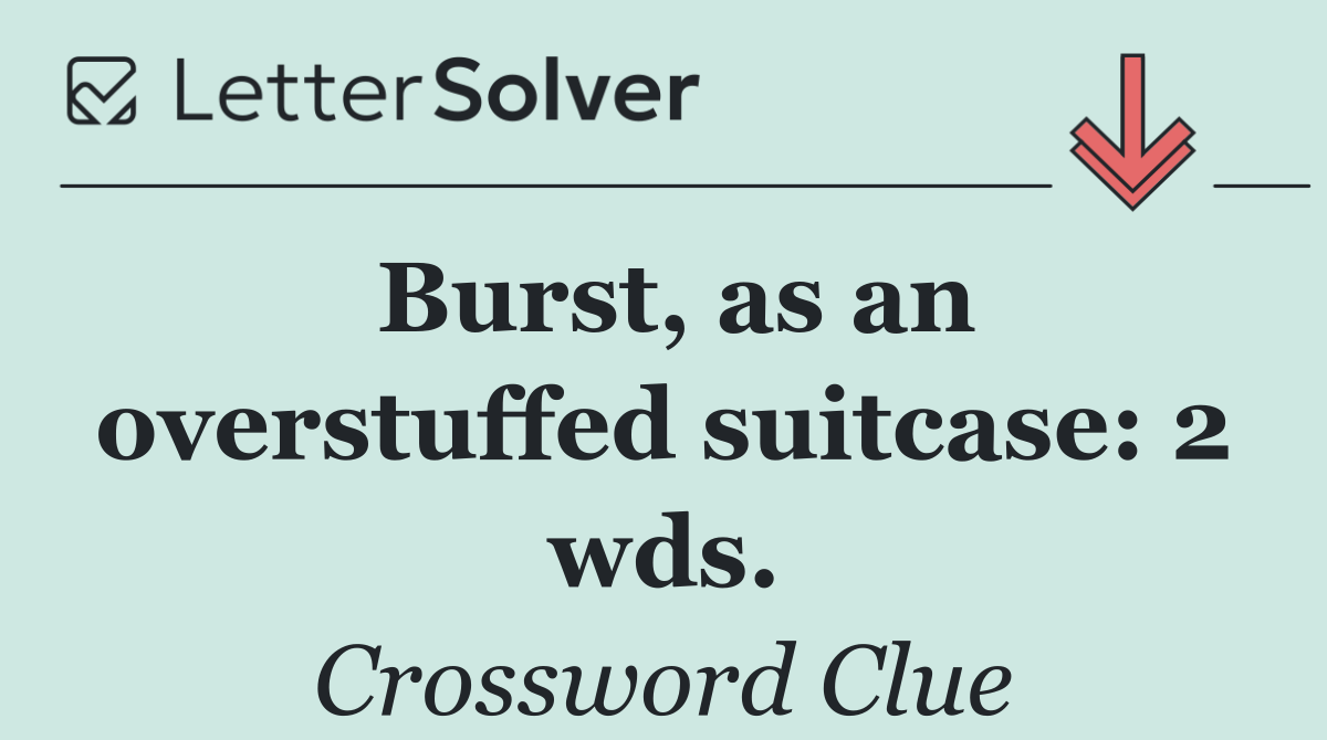 Burst, as an overstuffed suitcase: 2 wds.