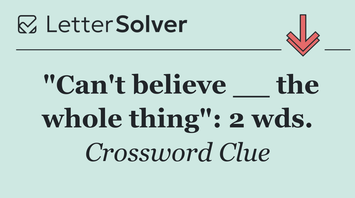 "Can't believe __ the whole thing": 2 wds.