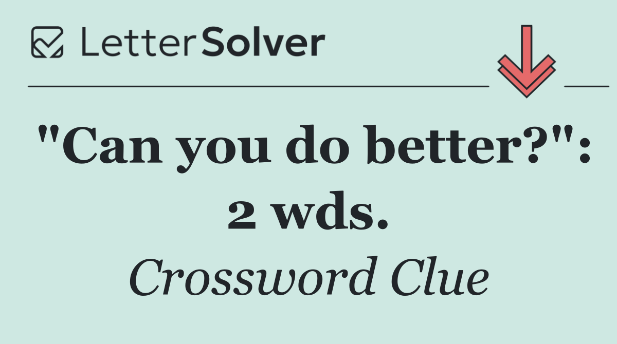 "Can you do better?": 2 wds.