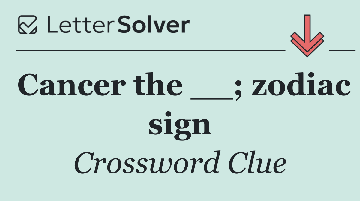 Cancer the __; zodiac sign