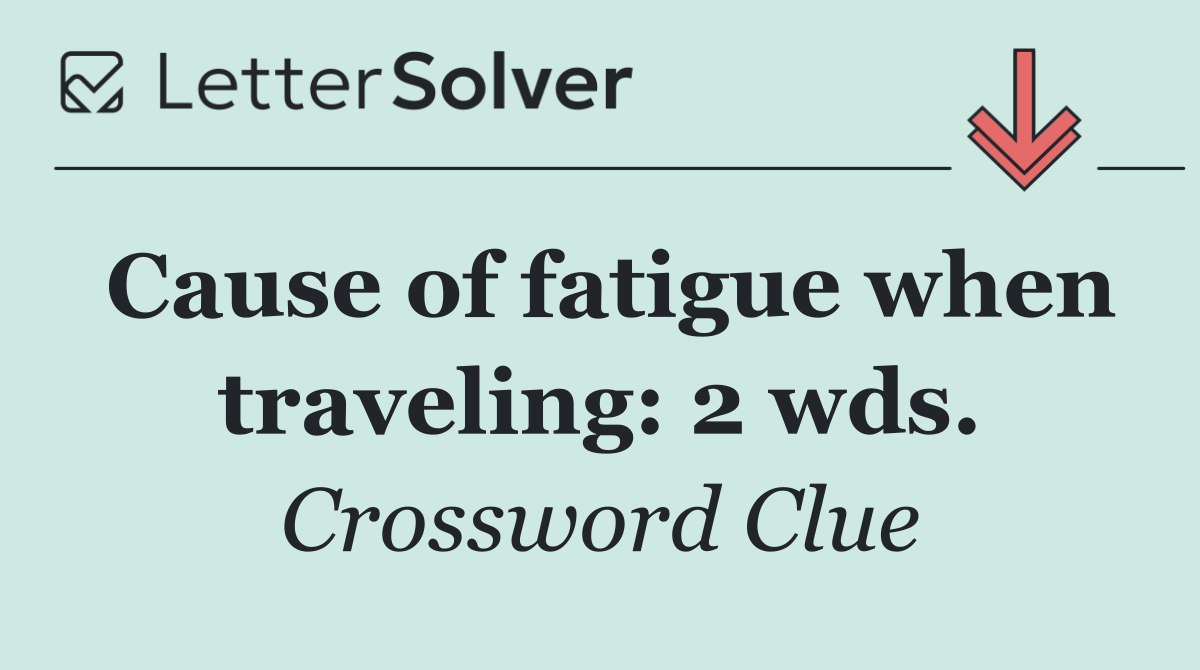 Cause of fatigue when traveling: 2 wds.