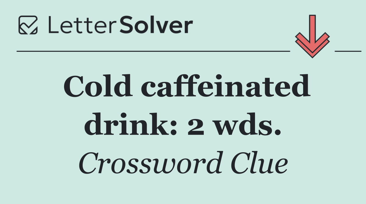 Cold caffeinated drink: 2 wds.