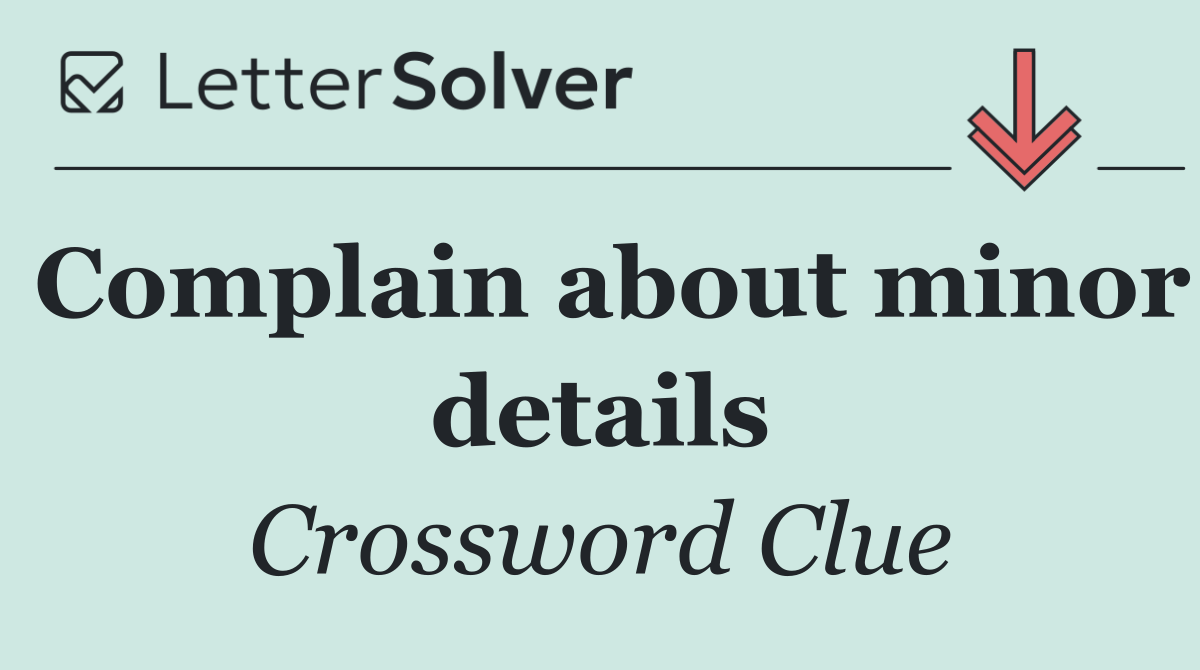 Complain about minor details