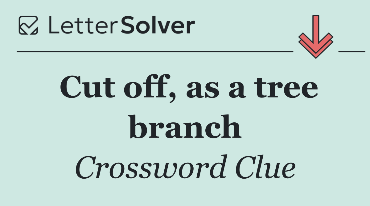 Cut off, as a tree branch