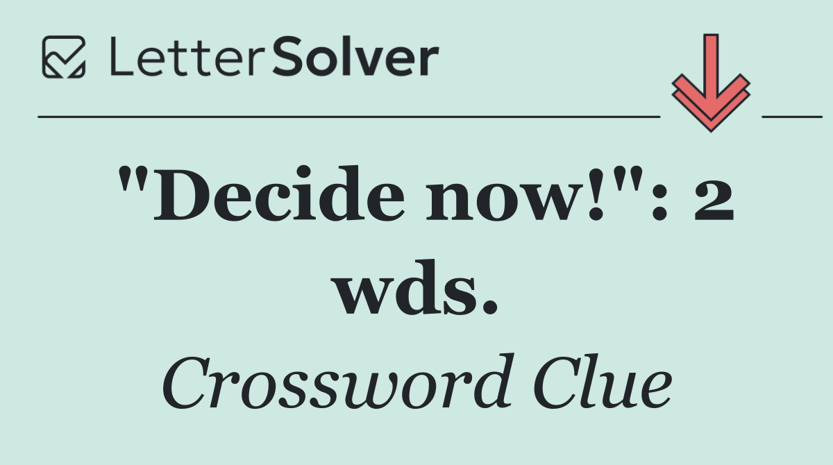 "Decide now!": 2 wds.