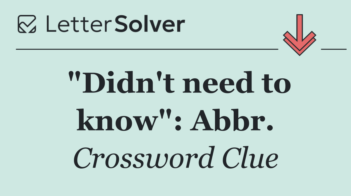 "Didn't need to know": Abbr.