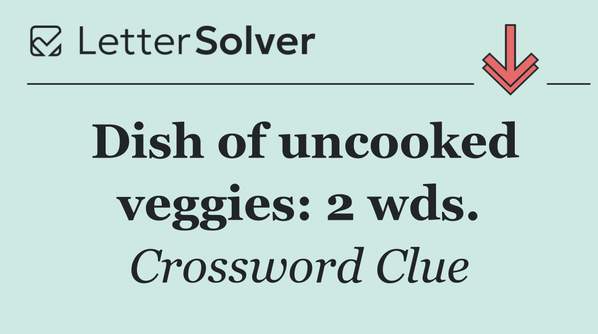 Dish of uncooked veggies: 2 wds.