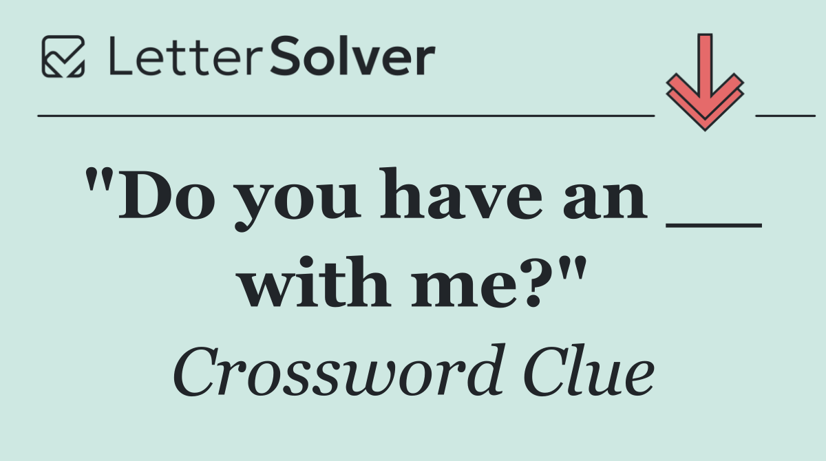 "Do you have an __ with me?"