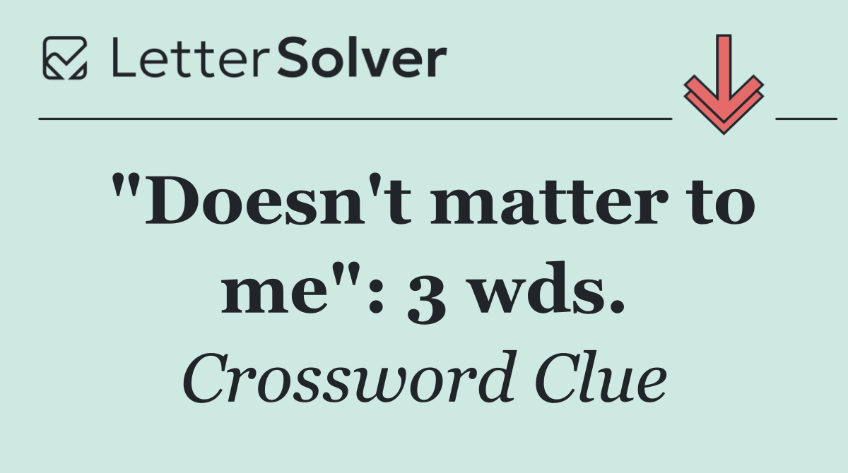 "Doesn't matter to me": 3 wds.