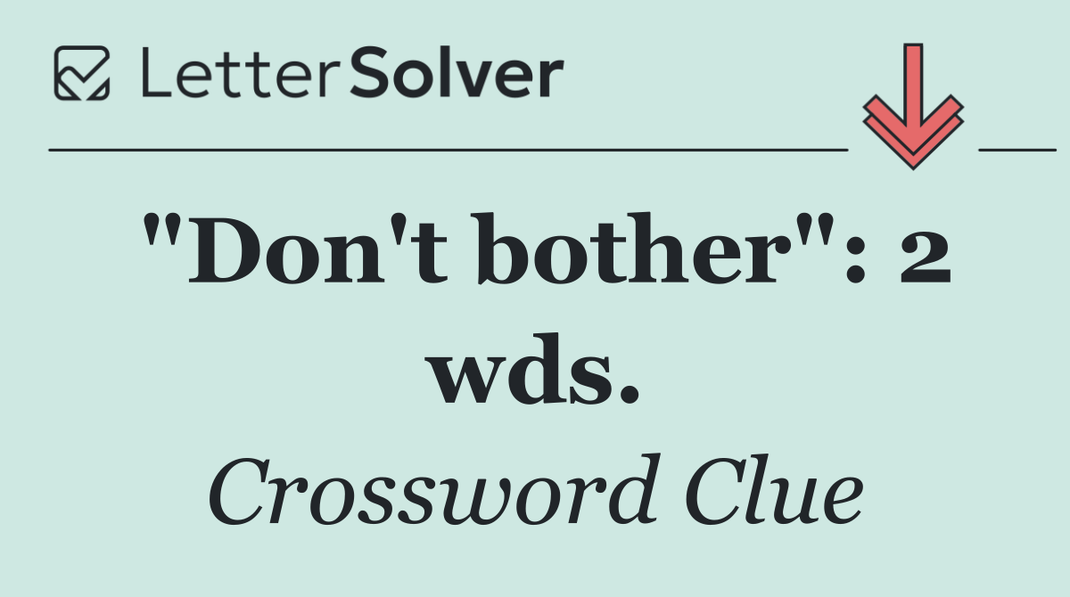 "Don't bother": 2 wds.