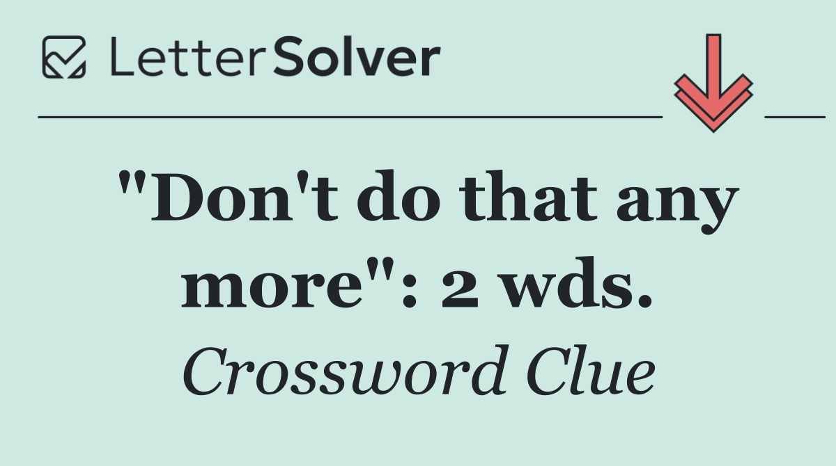 "Don't do that any more": 2 wds.