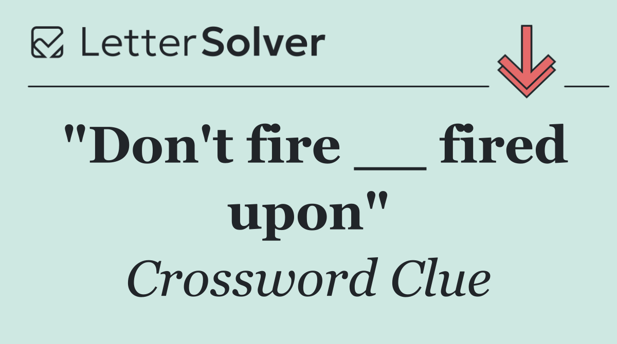 "Don't fire __ fired upon"