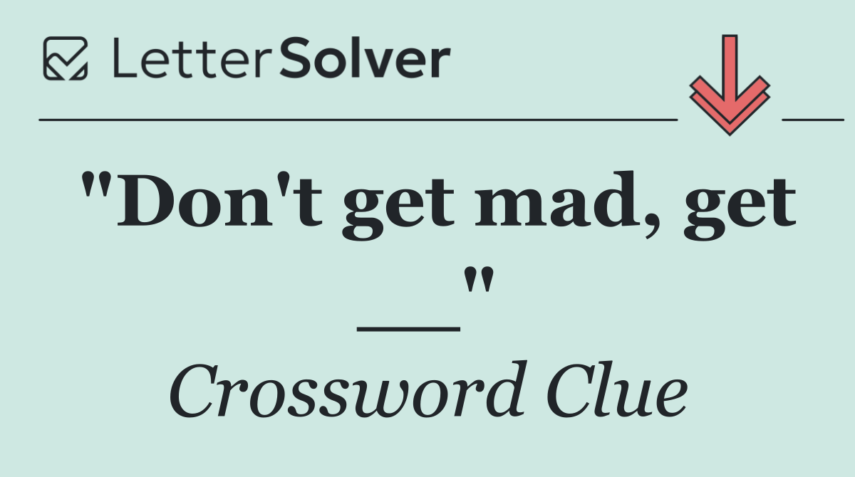 "Don't get mad, get __"