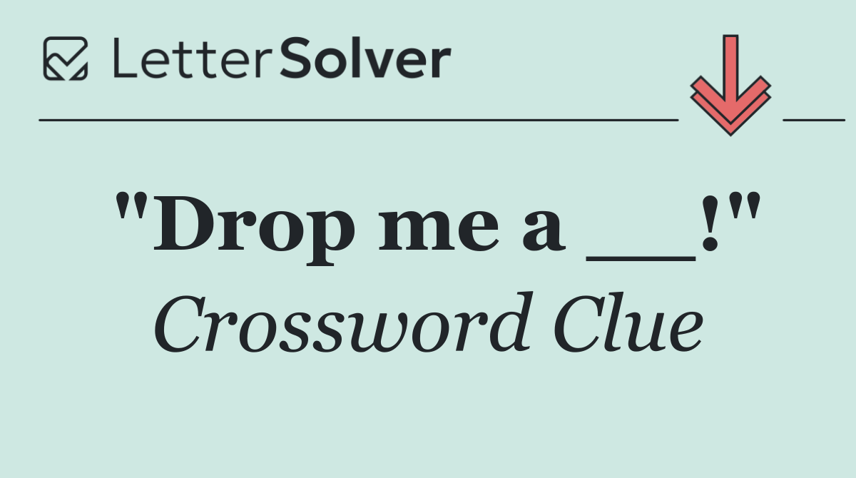 "Drop me a __!"