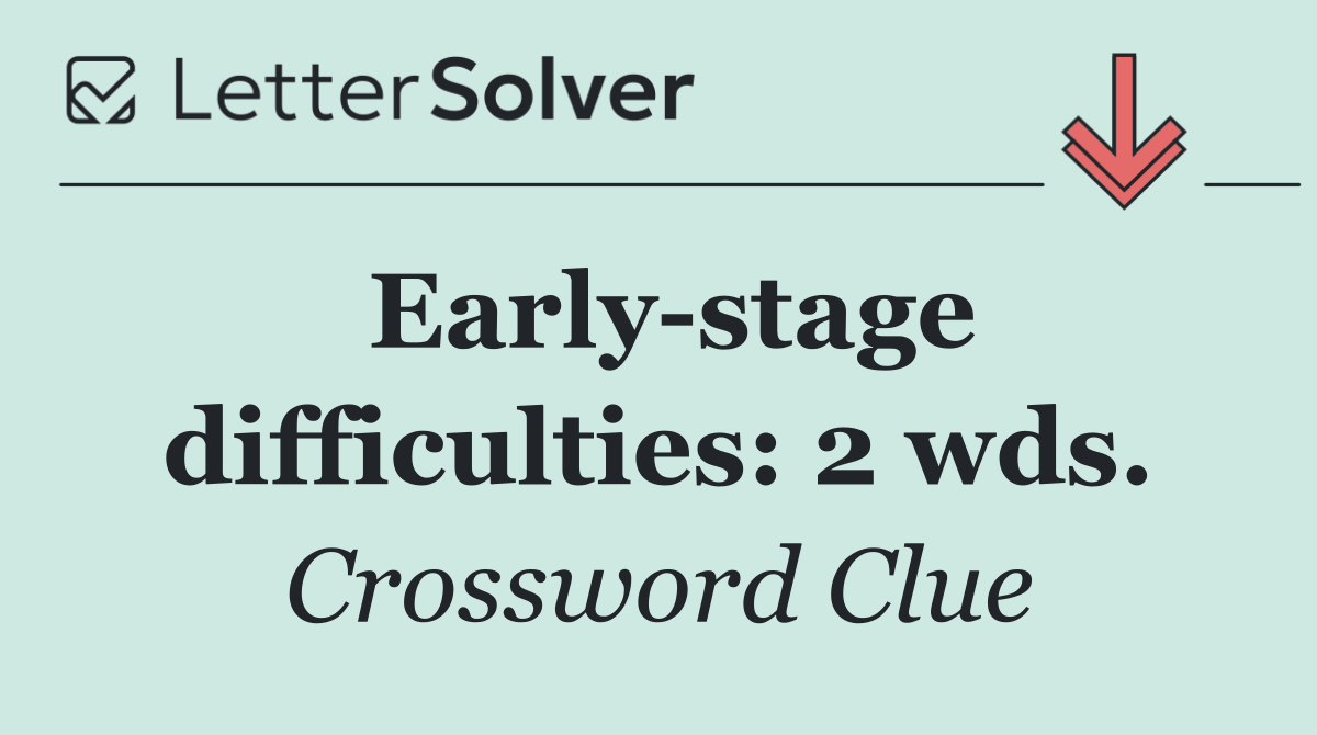 Early stage difficulties: 2 wds.