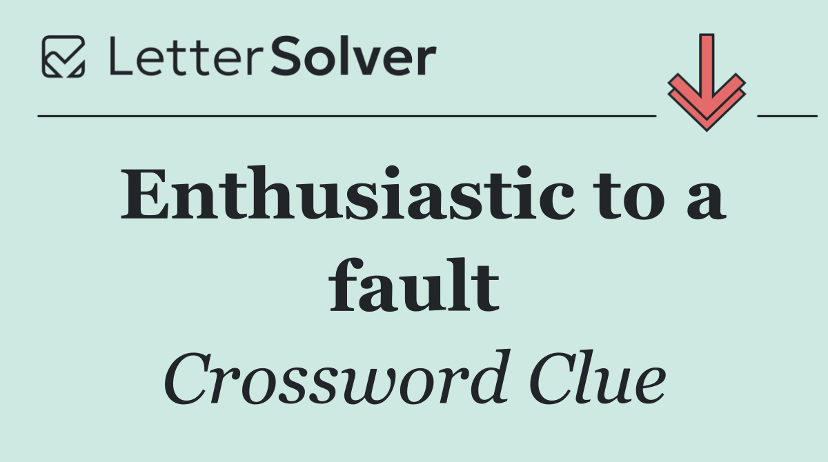 Enthusiastic to a fault