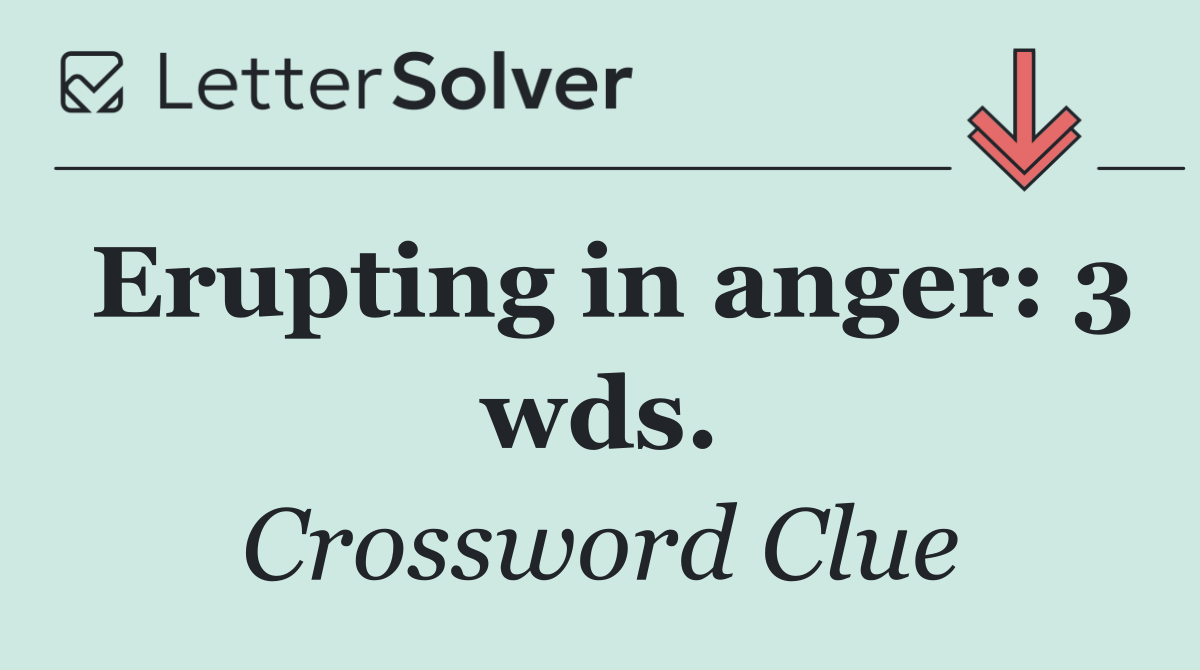 Erupting in anger: 3 wds.