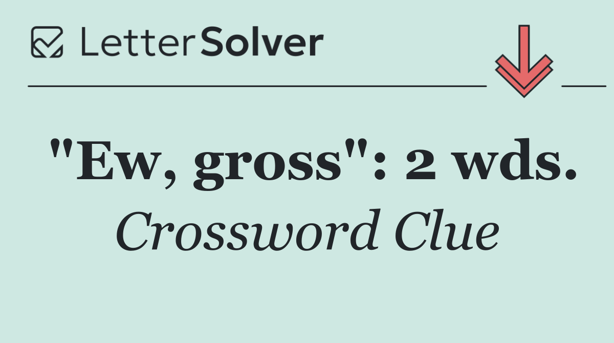 "Ew, gross": 2 wds.
