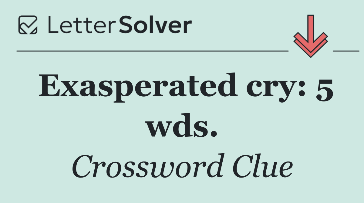 Exasperated cry: 5 wds.
