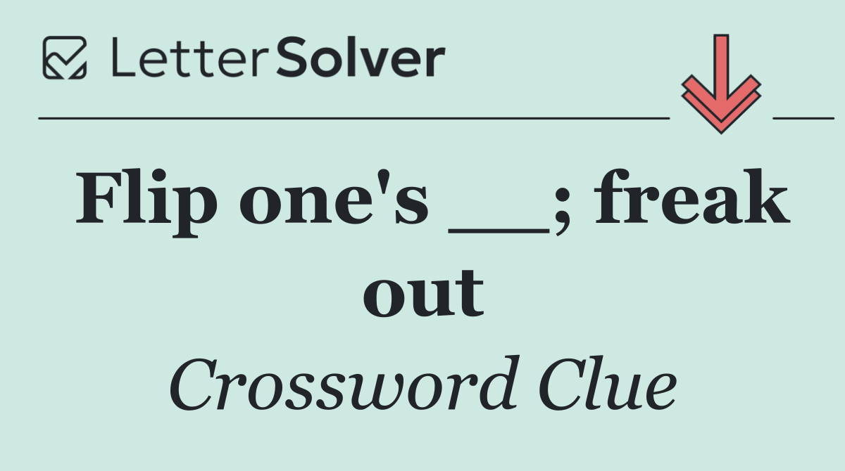 Flip one's __; freak out