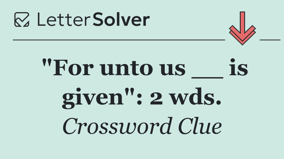 "For unto us __ is given": 2 wds.