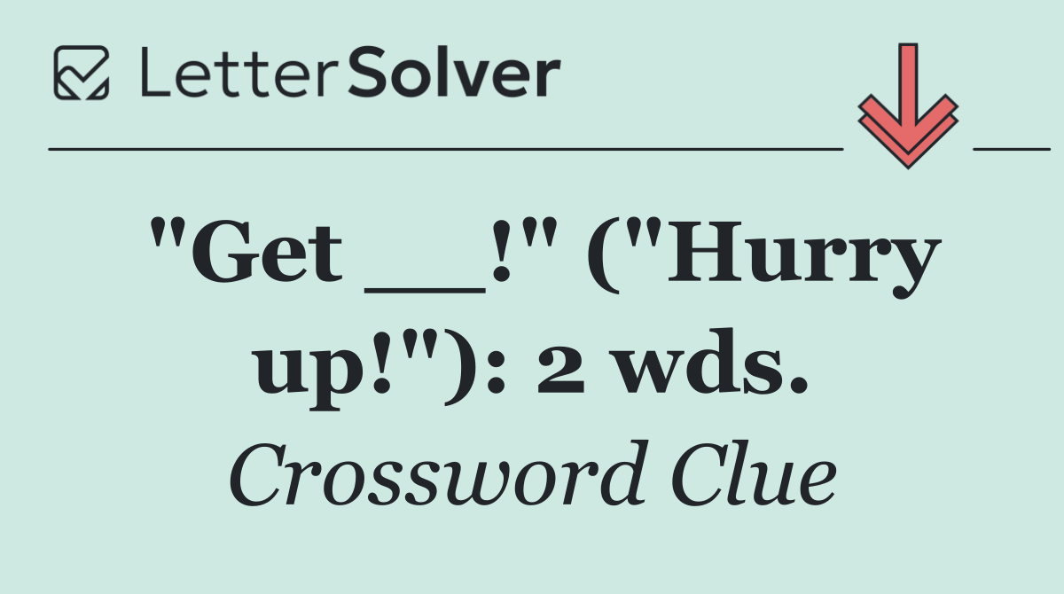 "Get __!" ("Hurry up!"): 2 wds.