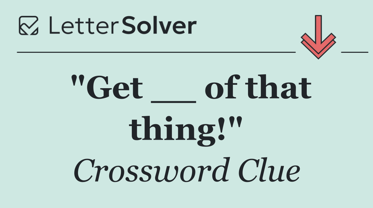 "Get __ of that thing!"