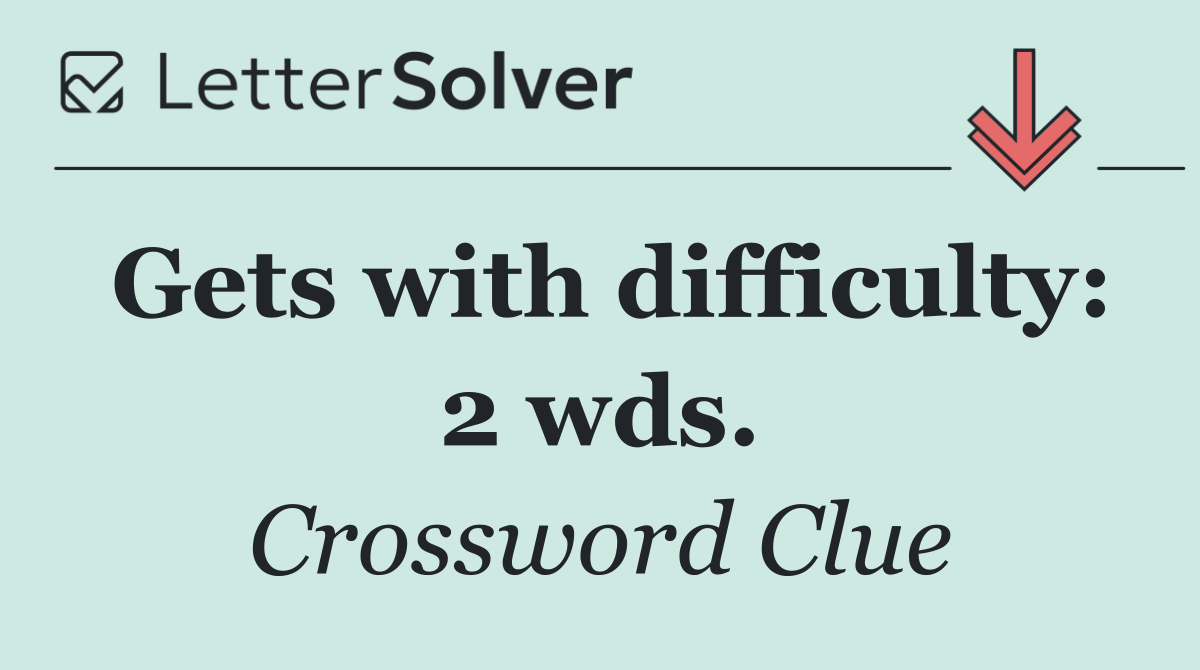 Gets with difficulty: 2 wds.