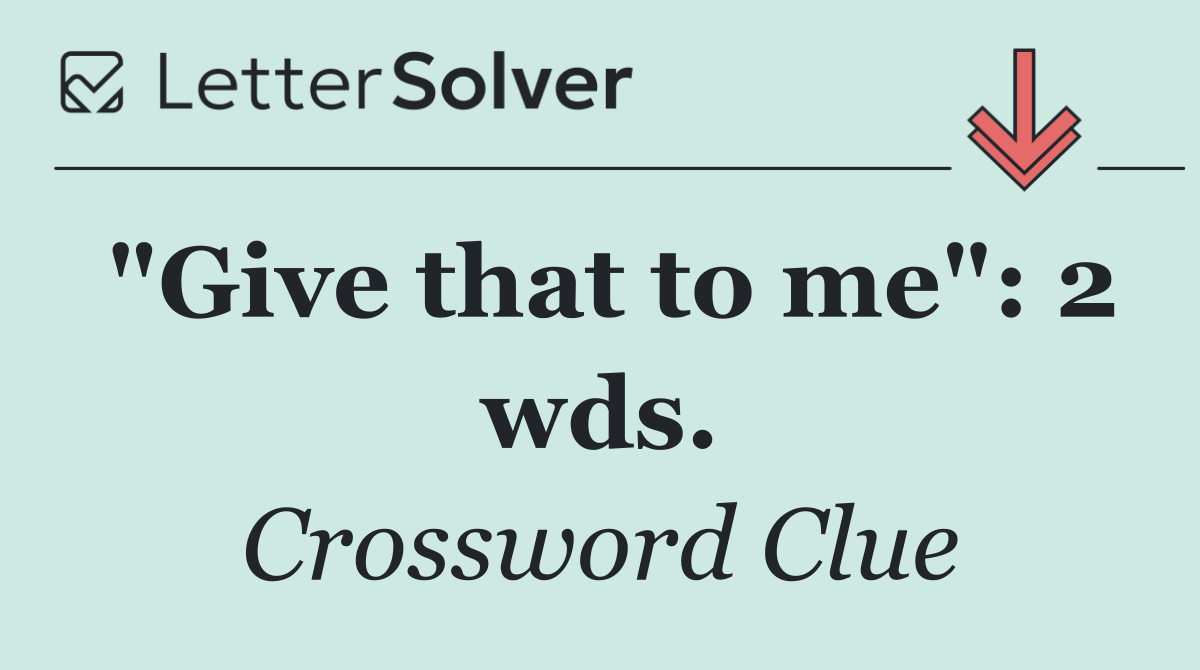 "Give that to me": 2 wds.