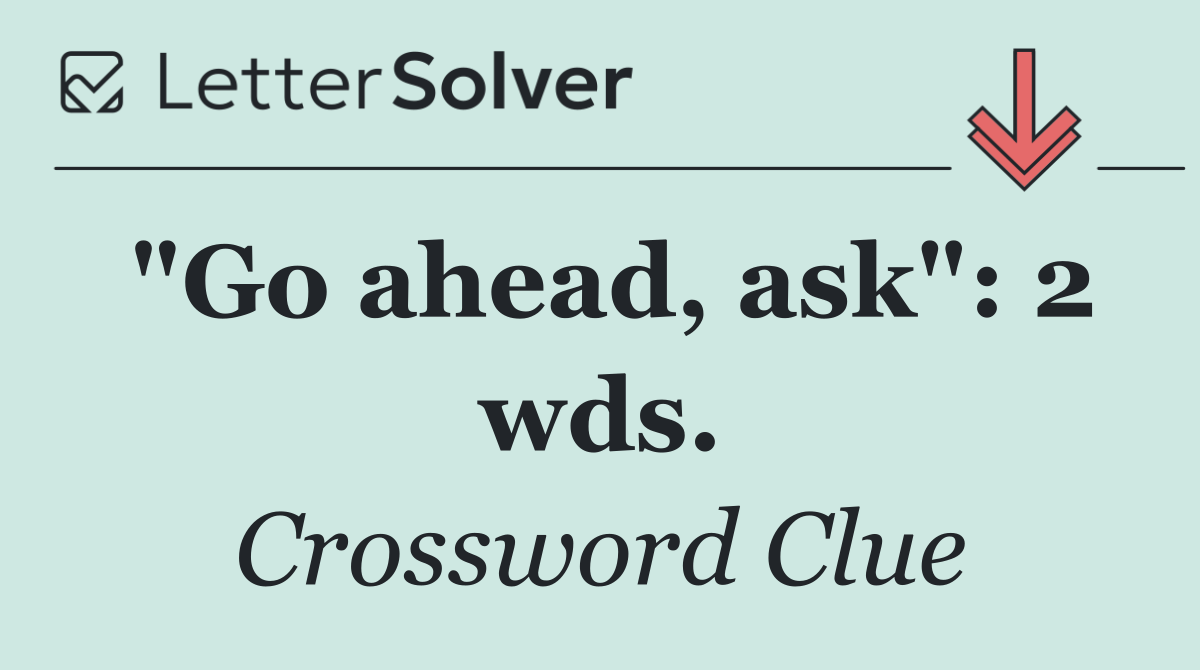 "Go ahead, ask": 2 wds.