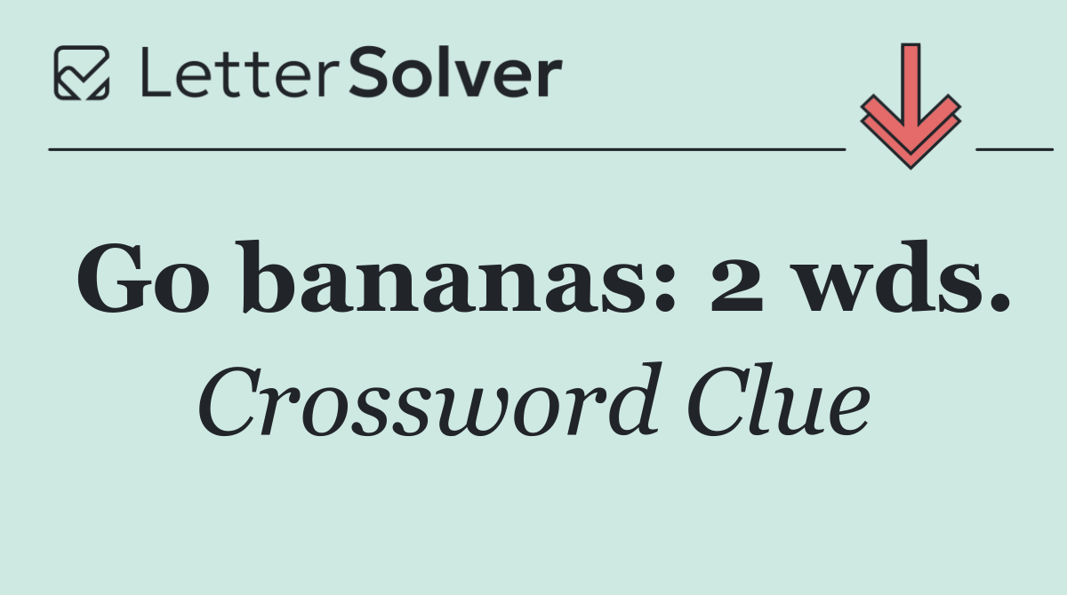 Go bananas: 2 wds.